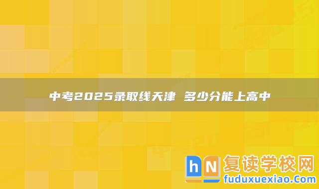 中考2025錄取線天津 多少分能上高中