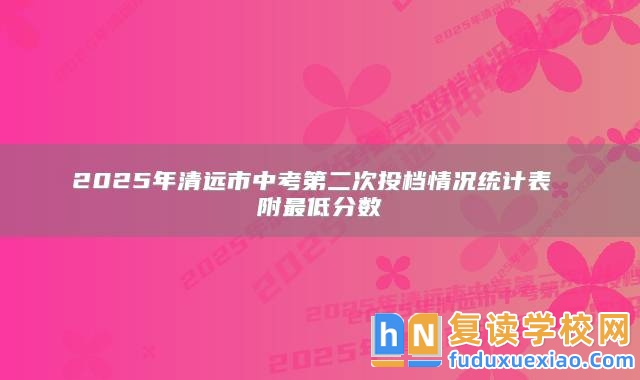 2025年清遠(yuǎn)市中考第二次投檔情況統(tǒng)計(jì)表 附最低分?jǐn)?shù)