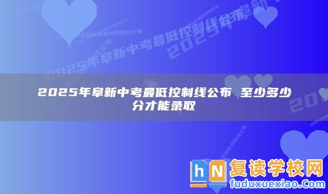 2025年阜新中考最低控制線公布 至少多少分才能錄取