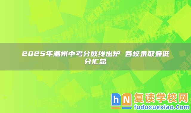 2025年潮州中考分?jǐn)?shù)線出爐 各校錄取最低分匯總