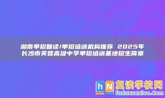 湖南單招復(fù)讀/單招培訓(xùn)機(jī)構(gòu)推薦 2025年長沙市芙蓉高級(jí)中學(xué)單招培訓(xùn)基地招生簡(jiǎn)章
