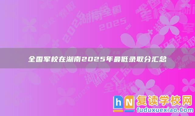 全國(guó)軍校在湖南2025年最低錄取分匯總