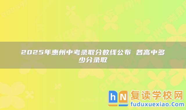 2025年惠州中考錄取分?jǐn)?shù)線公布 各高中多少分錄取
