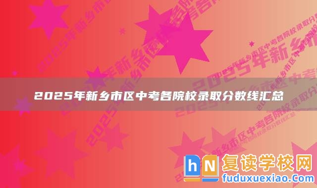 2025年新鄉(xiāng)市區(qū)中考各院校錄取分?jǐn)?shù)線匯總