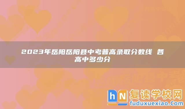 2023年岳陽岳陽縣中考普高錄取分?jǐn)?shù)線 各高中多少分