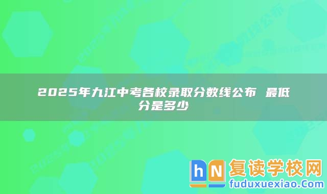 2025年九江中考各校錄取分?jǐn)?shù)線公布 最低分是多少