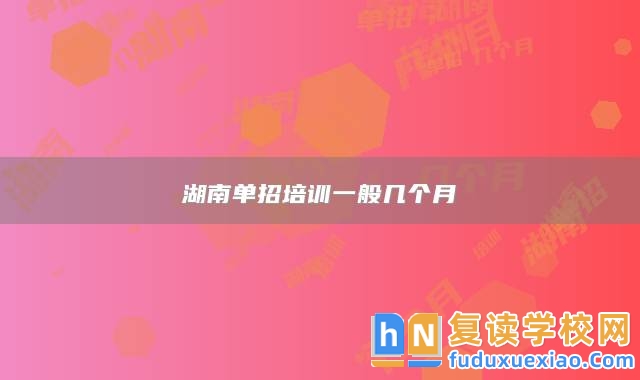 湖南單招培訓(xùn)一般幾個(gè)月