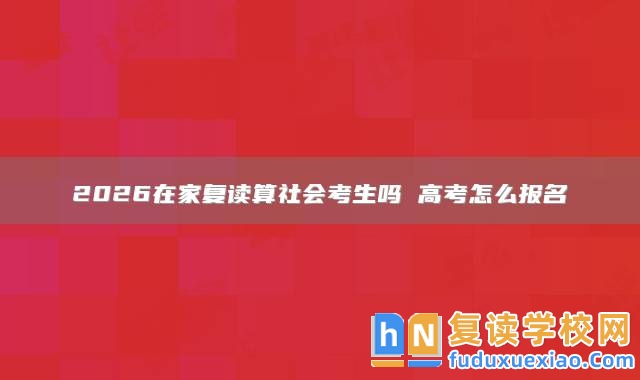 2026在家復(fù)讀算社會考生嗎 高考怎么報(bào)名