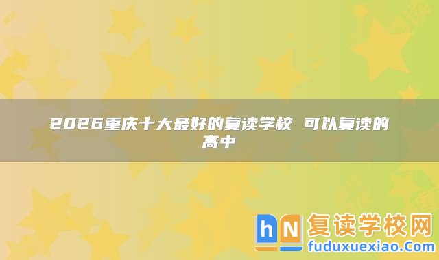 2026重慶十大最好的復(fù)讀學(xué)校 可以復(fù)讀的高中