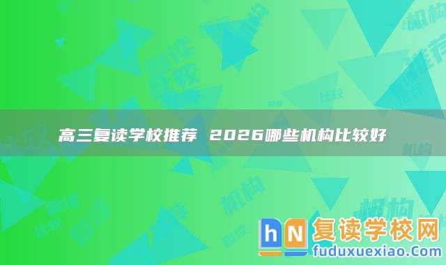 高三復(fù)讀學(xué)校推薦 2026哪些機(jī)構(gòu)比較好
