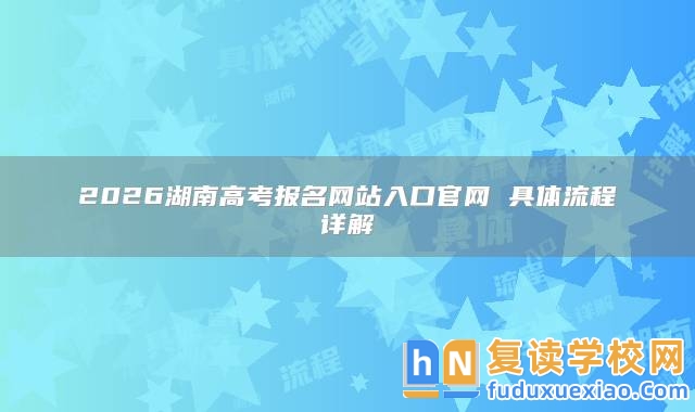 2026湖南高考報(bào)名網(wǎng)站入口官網(wǎng) 具體流程詳解