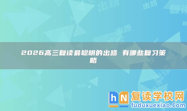2026高三復(fù)讀最聰明的出路 有哪些復(fù)習(xí)策略