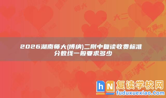 2026湖南師大(博納)二附中復(fù)讀收費標(biāo)準(zhǔn) 分數(shù)線一般要求多少