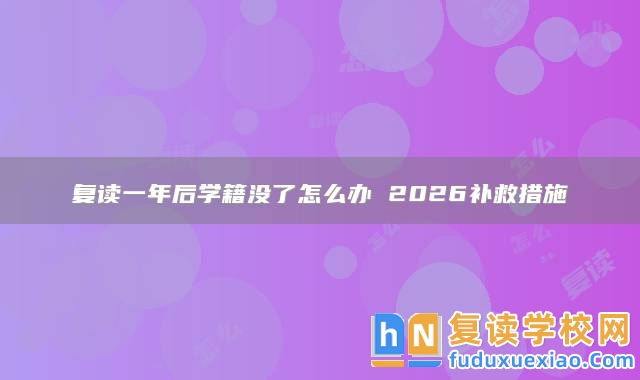 復(fù)讀一年后學(xué)籍沒了怎么辦 2026補救措施