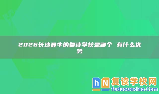 2026長沙最牛的復(fù)讀學(xué)校是哪個 有什么優(yōu)勢