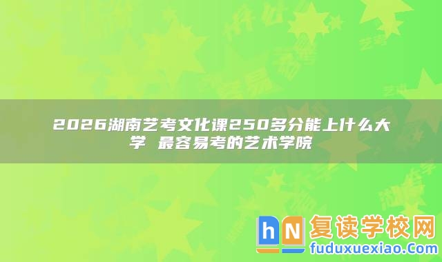 2026湖南藝考文化課250多分能上什么大學(xué) 最容易考的藝術(shù)學(xué)院