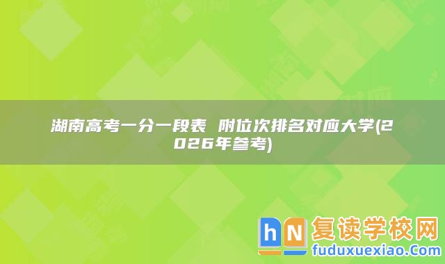 湖南高考一分一段表 附位次排名對應大學(2026年參考)