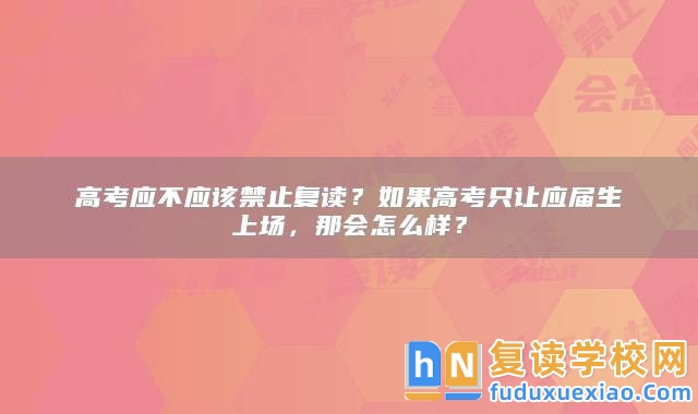 高考應(yīng)不應(yīng)該禁止復(fù)讀？如果高考只讓?xiě)?yīng)屆生上場(chǎng)，那會(huì)怎么樣？
