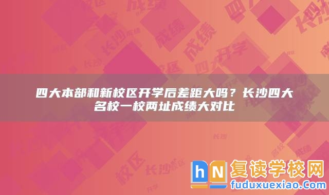 四大本部和新校區(qū)開學(xué)后差距大嗎？長沙四大名校一校兩址成績大對比
