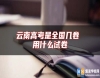 云南高考是全國幾卷 用什么試卷
